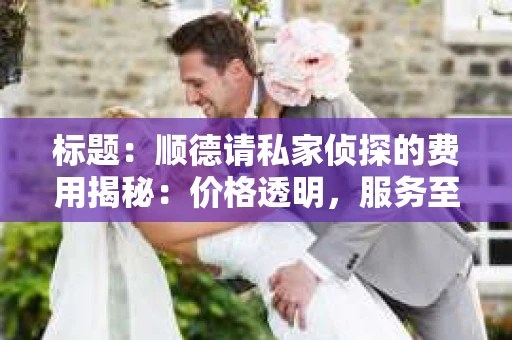 标题：顺德请私家侦探的费用揭秘：价格透明，服务至上