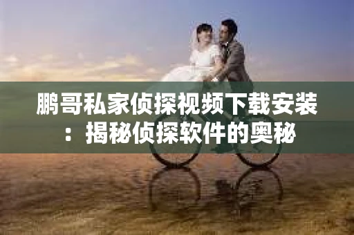 鹏哥私家侦探视频下载安装：揭秘侦探软件的奥秘
