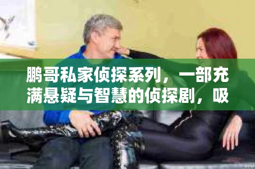 鹏哥私家侦探系列，一部充满悬疑与智慧的侦探剧，吸引了无数观众的眼球。今天，就让我带你走进这个充满神秘色彩的侦探世界，一起在线观看鹏哥私家侦探系列，感受那扣人心弦的故事情节。
