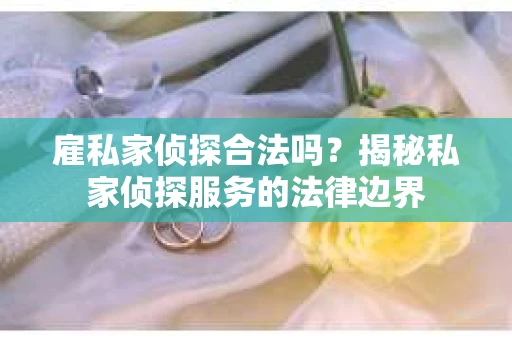 雇私家侦探合法吗？揭秘私家侦探服务的法律边界