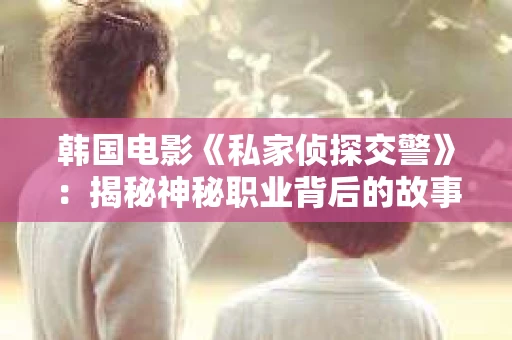 韩国电影《私家侦探交警》：揭秘神秘职业背后的故事