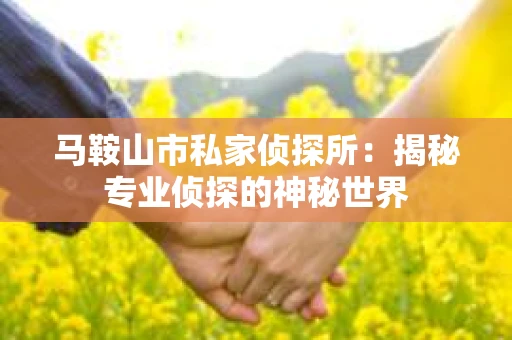 马鞍山市私家侦探所：揭秘专业侦探的神秘世界