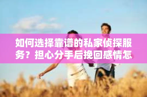 如何选择靠谱的私家侦探服务？担心分手后挽回感情怎么办？