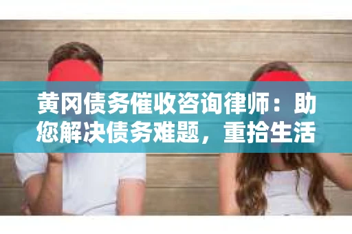 黄冈债务催收咨询律师：助您解决债务难题，重拾生活信心