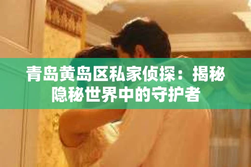 青岛黄岛区私家侦探：揭秘隐秘世界中的守护者