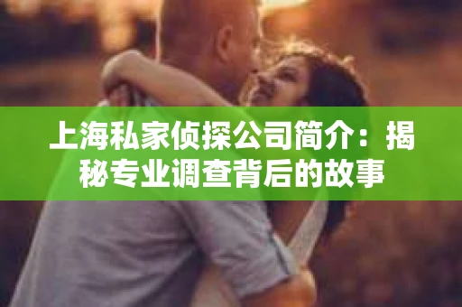 上海私家侦探公司简介：揭秘专业调查背后的故事