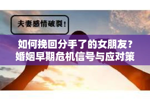 如何挽回分手了的女朋友?婚姻早期危机信号与应对策略 如何挽回分手了的女朋友?婚姻早期危机信号与应对策略