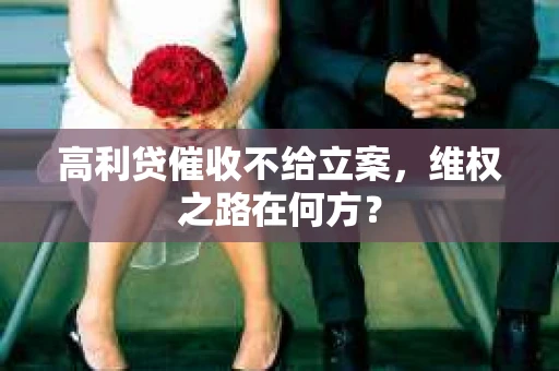 高利贷催收不给立案，维权之路在何方？