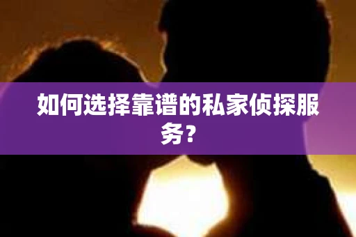 如何选择靠谱的私家侦探服务? 如何选择靠谱的私家侦探服务?