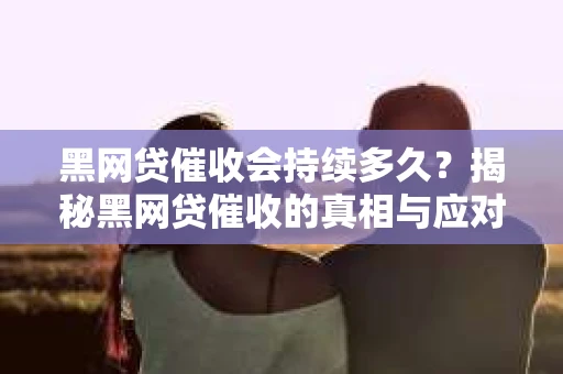 黑网贷催收会持续多久？揭秘黑网贷催收的真相与应对策略