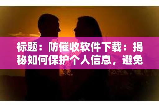标题：防催收软件下载：揭秘如何保护个人信息，避免骚扰电话