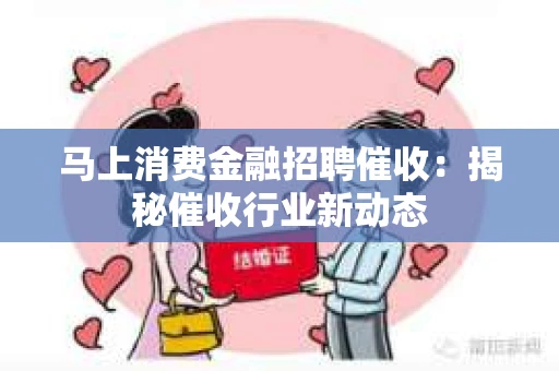 马上消费金融招聘催收：揭秘催收行业新动态