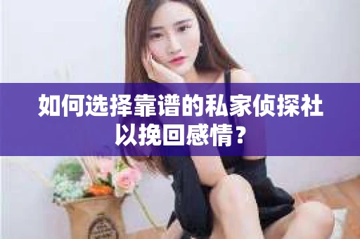 如何选择靠谱的私家侦探社以挽回感情？
