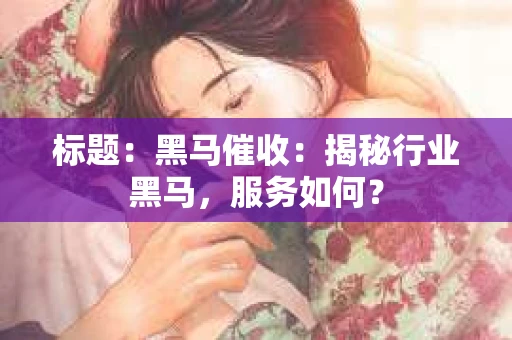标题：黑马催收：揭秘行业黑马，服务如何？