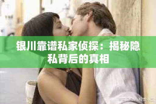 银川靠谱私家侦探：揭秘隐私背后的真相