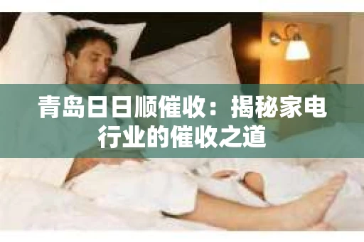 青岛日日顺催收：揭秘家电行业的催收之道
