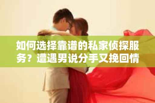 如何选择靠谱的私家侦探服务?遭遇男说分手又挽回情况怎么办? 如何选择靠谱的私家侦探服务?遭遇男说分手又挽回情况怎么办?