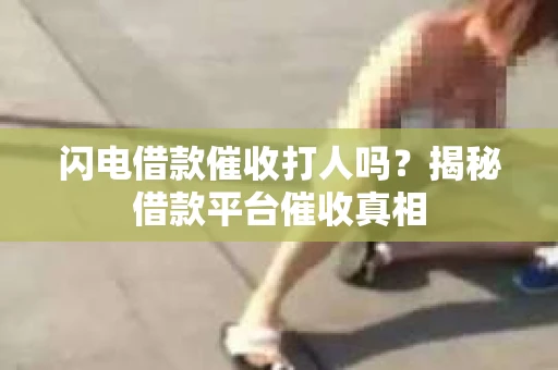 闪电借款催收打人吗？揭秘借款平台催收真相