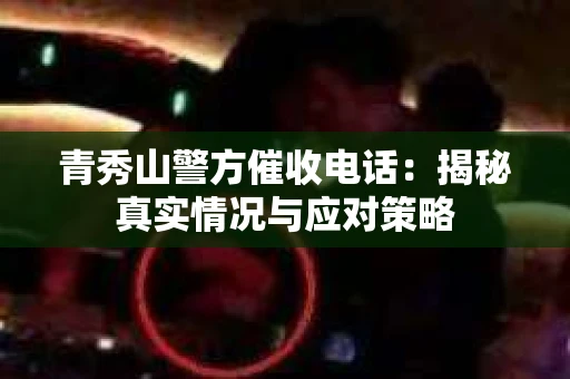 青秀山警方催收电话：揭秘真实情况与应对策略