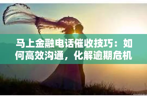 马上金融电话催收技巧：如何高效沟通，化解逾期危机