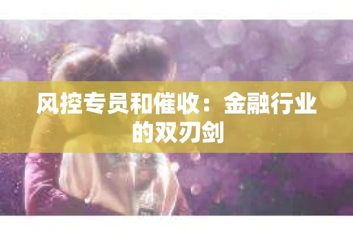 风控专员和催收：金融行业的双刃剑