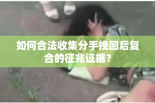 如何合法收集分手挽回后复合的征兆证据？
