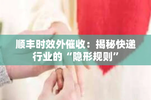 顺丰时效外催收：揭秘快递行业的“隐形规则”
