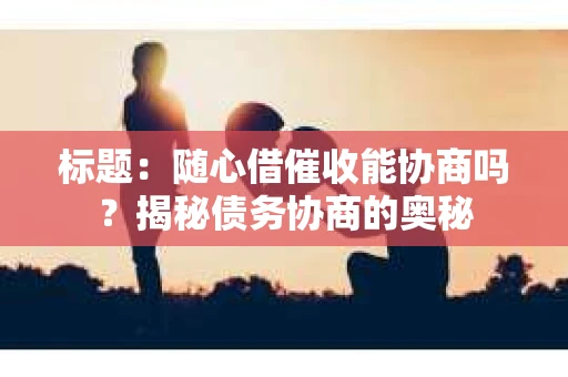 标题：随心借催收能协商吗？揭秘债务协商的奥秘