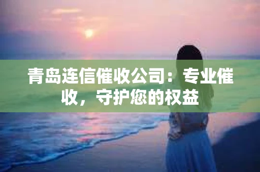 青岛连信催收公司：专业催收，守护您的权益