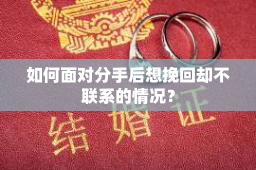 如何面对分手后想挽回却不联系的情况? 如何面对分手后想挽回却不联系的情况?