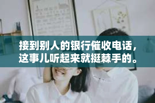 接到别人的银行催收电话，这事儿听起来就挺棘手的。我最近就遇到了这样的事情，所以想和大家聊聊这个话题。首先，你得明白，银行催收电话并不是什么新鲜事儿，但面对这样的电话，我们该如何应对呢？下面，我就从自己的经历出发，和大家分享一下我的看法。