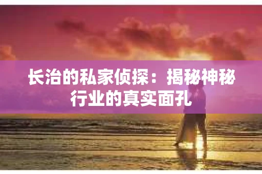 长治的私家侦探：揭秘神秘行业的真实面孔