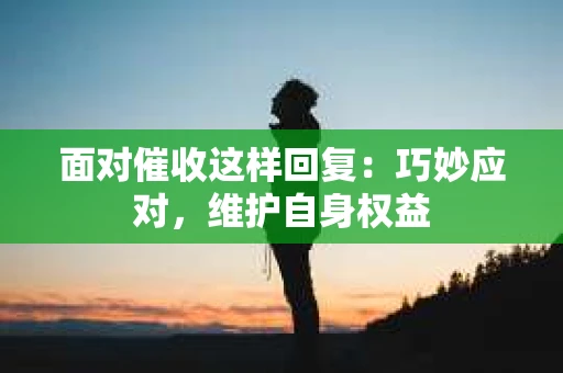 面对催收这样回复：巧妙应对，维护自身权益