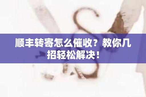 顺丰转寄怎么催收？教你几招轻松解决！