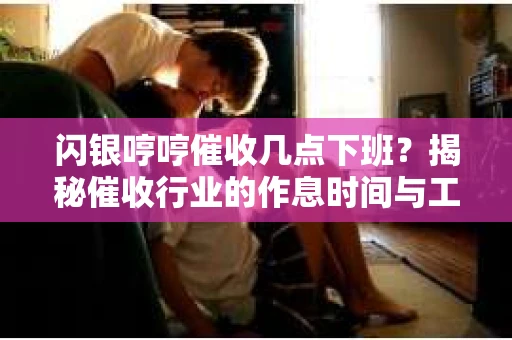 闪银哼哼催收几点下班？揭秘催收行业的作息时间与工作状态