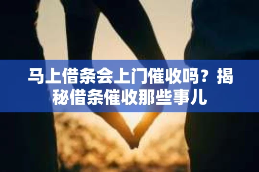 马上借条会上门催收吗？揭秘借条催收那些事儿