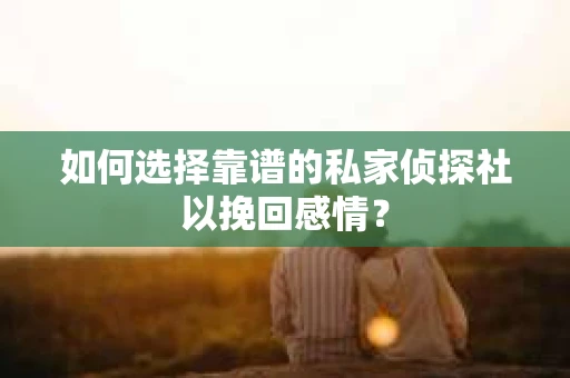 如何选择靠谱的私家侦探社以挽回感情？