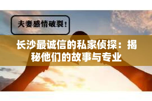 长沙最诚信的私家侦探：揭秘他们的故事与专业
