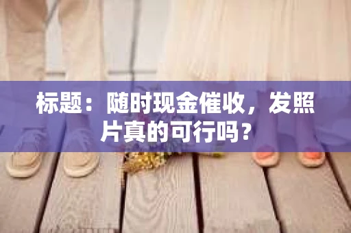 标题：随时现金催收，发照片真的可行吗？