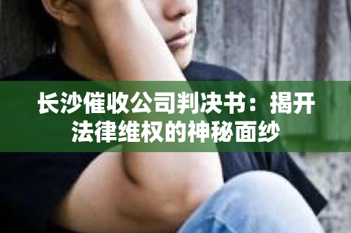 长沙催收公司判决书：揭开法律维权的神秘面纱