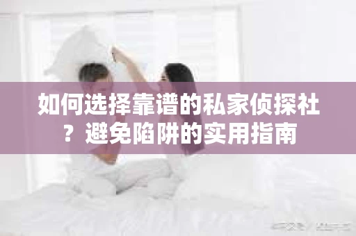 如何选择靠谱的私家侦探社？避免陷阱的实用指南