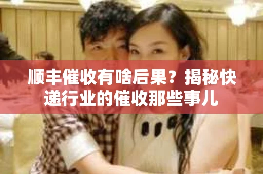 顺丰催收有啥后果？揭秘快递行业的催收那些事儿