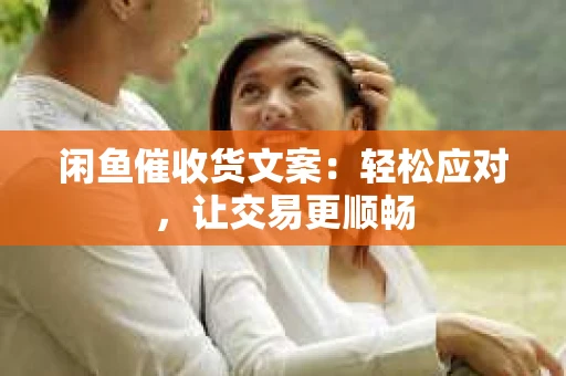 闲鱼催收货文案：轻松应对，让交易更顺畅