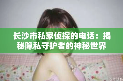长沙市私家侦探的电话：揭秘隐私守护者的神秘世界