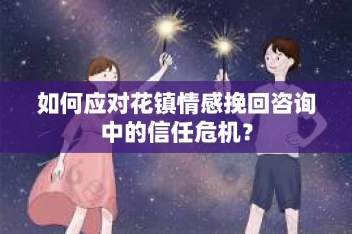 如何应对花镇情感挽回咨询中的信任危机? 如何应对花镇情感挽回咨询中的信任危机?