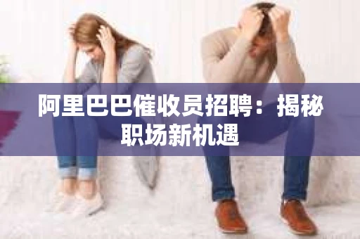 阿里巴巴催收员招聘：揭秘职场新机遇