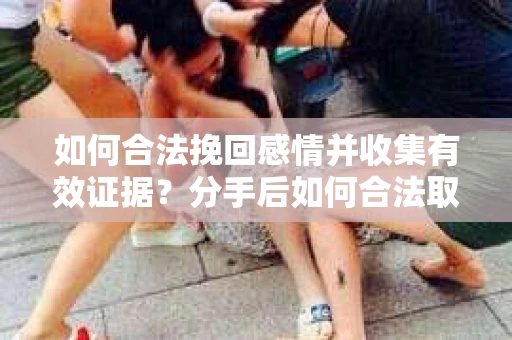 如何合法挽回感情并收集有效证据？分手后如何合法取证