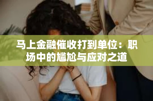马上金融催收打到单位：职场中的尴尬与应对之道