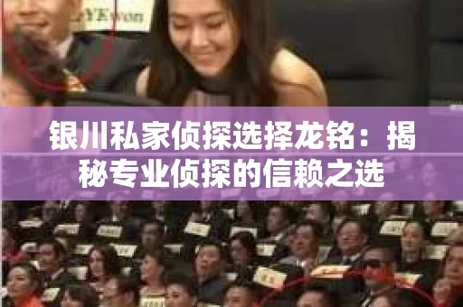 银川私家侦探选择龙铭：揭秘专业侦探的信赖之选