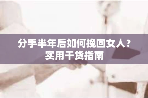 分手半年后如何挽回女人？实用干货指南